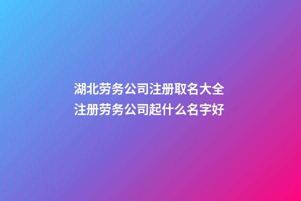 湖北劳务公司注册取名大全 注册劳务公司起什么名字好-第1张-公司起名-玄机派